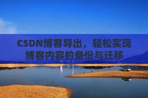 CSDN博客导出，轻松实现博客内容的备份与迁移