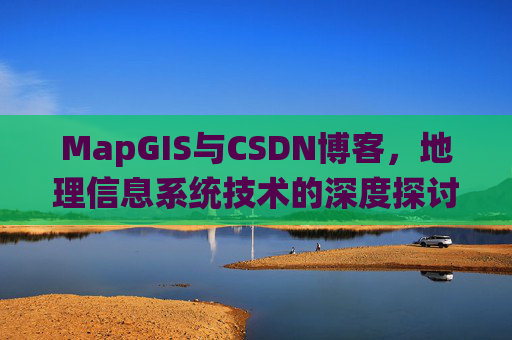 MapGIS与CSDN博客,地理信息系统技术的深度探讨